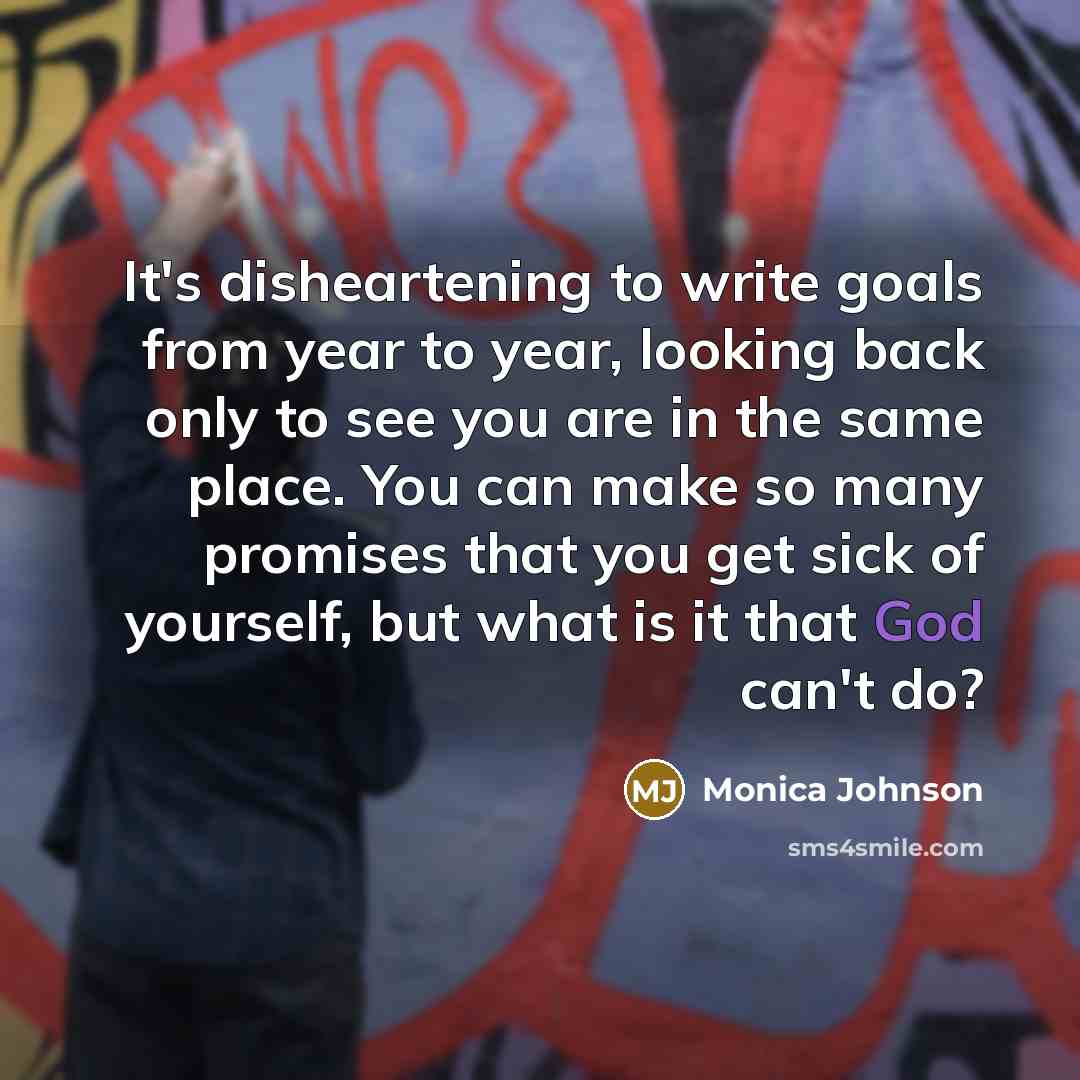 “It's disheartening to write goals from year to year, looking back only to see you are in the same place. You can make so many promises that you get sick of yourself, but what is it that God can't do?” quote by Monica Johnson