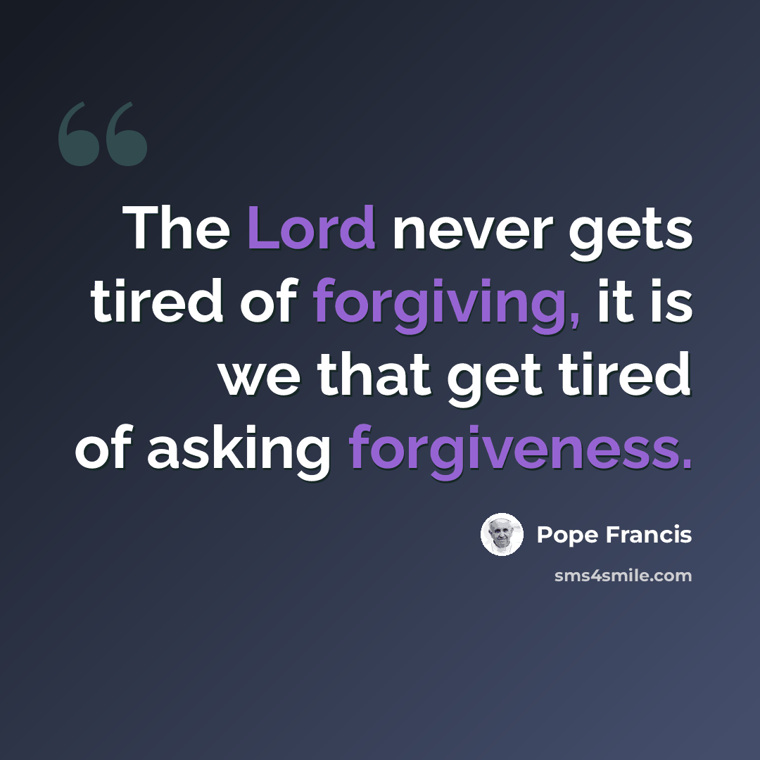 “The Lord never gets tired of forgiving, it is we that get tired of asking forgiveness.” quote by Pope Francis