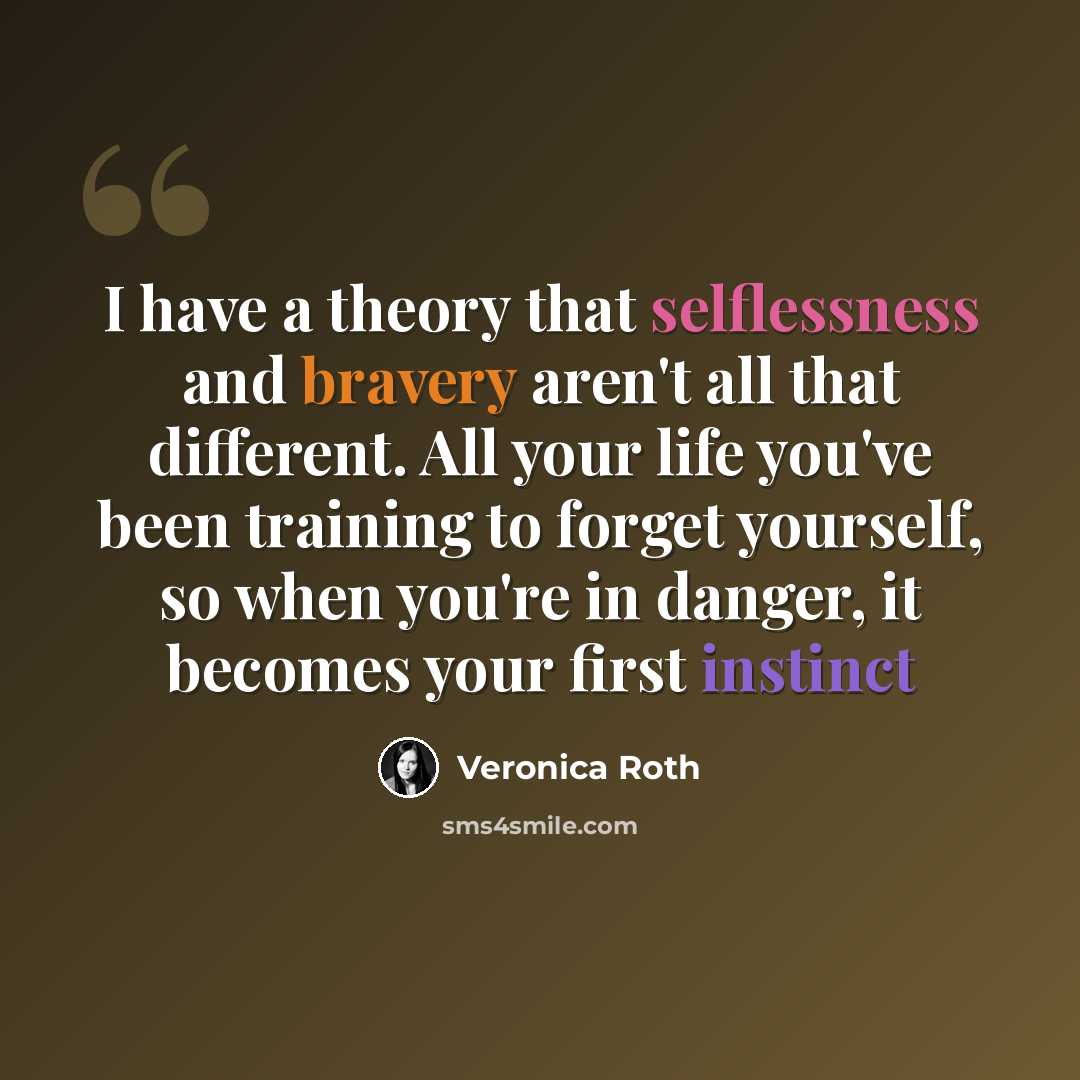 “I have a theory that selflessness and bravery aren't all that different. All your life you've been training to forget yourself, so when you're in danger, it becomes your first instinct” quote by Veronica Roth