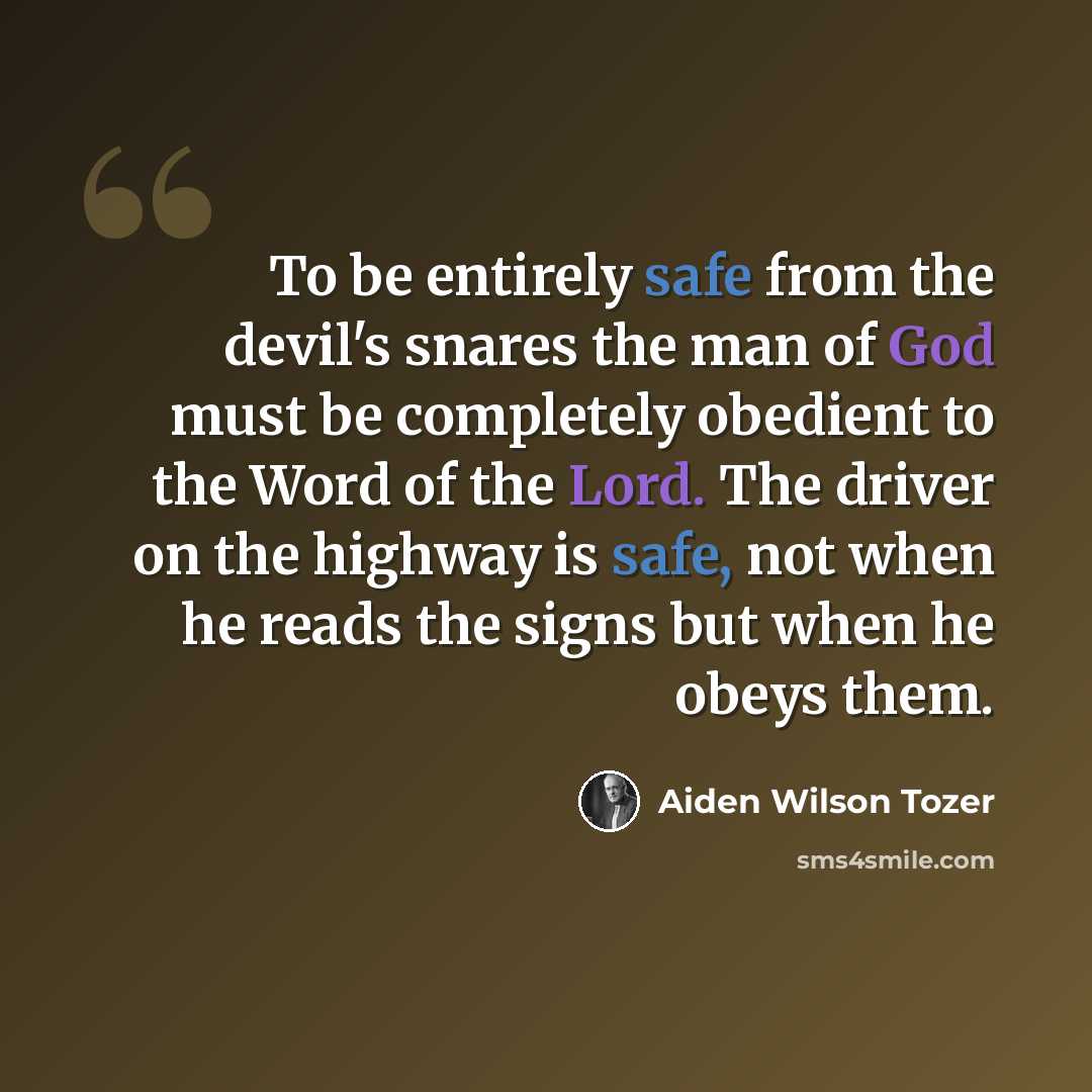 “To be entirely safe from the devil's snares the man of God must be completely obedient to the Word of the Lord. The driver on the highway is safe, not when he reads the signs but when he obeys them.” quote by Aiden Wilson Tozer
