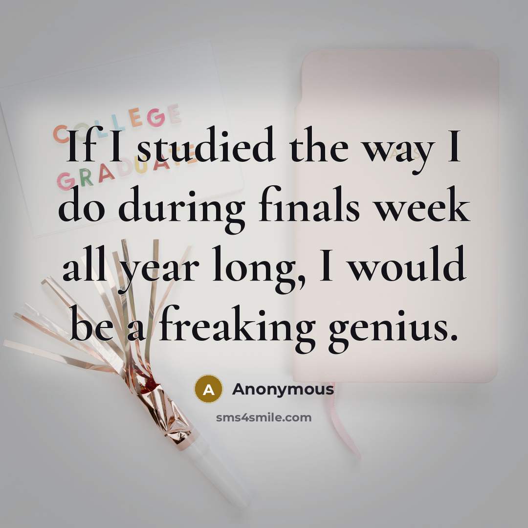 “If I studied the way I do during finals week all year long, I would be a freaking genius.” quote by Anonymous
