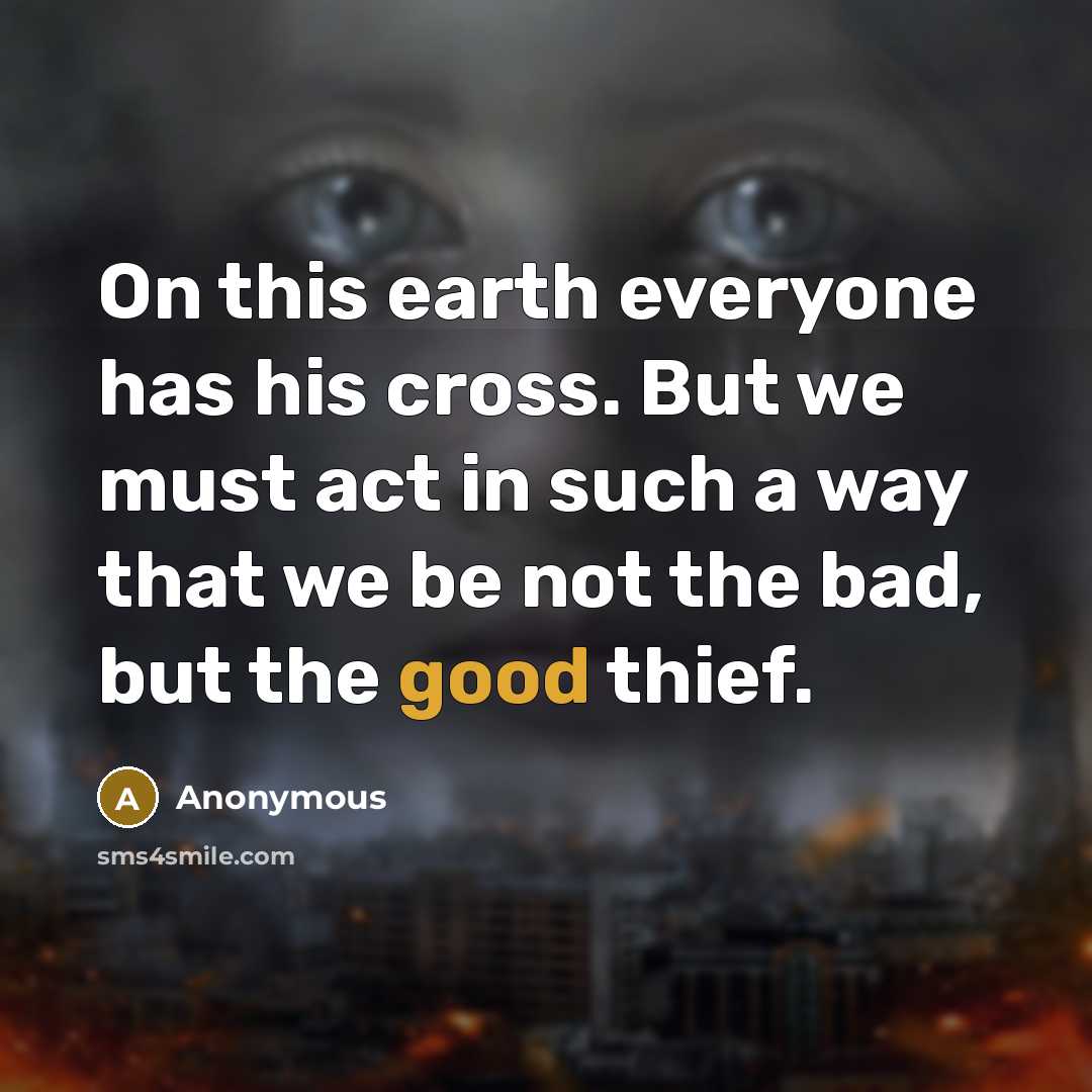 “On this earth everyone has his cross. But we must act in such a way that we be not the bad, but the good thief.” quote by Anonymous