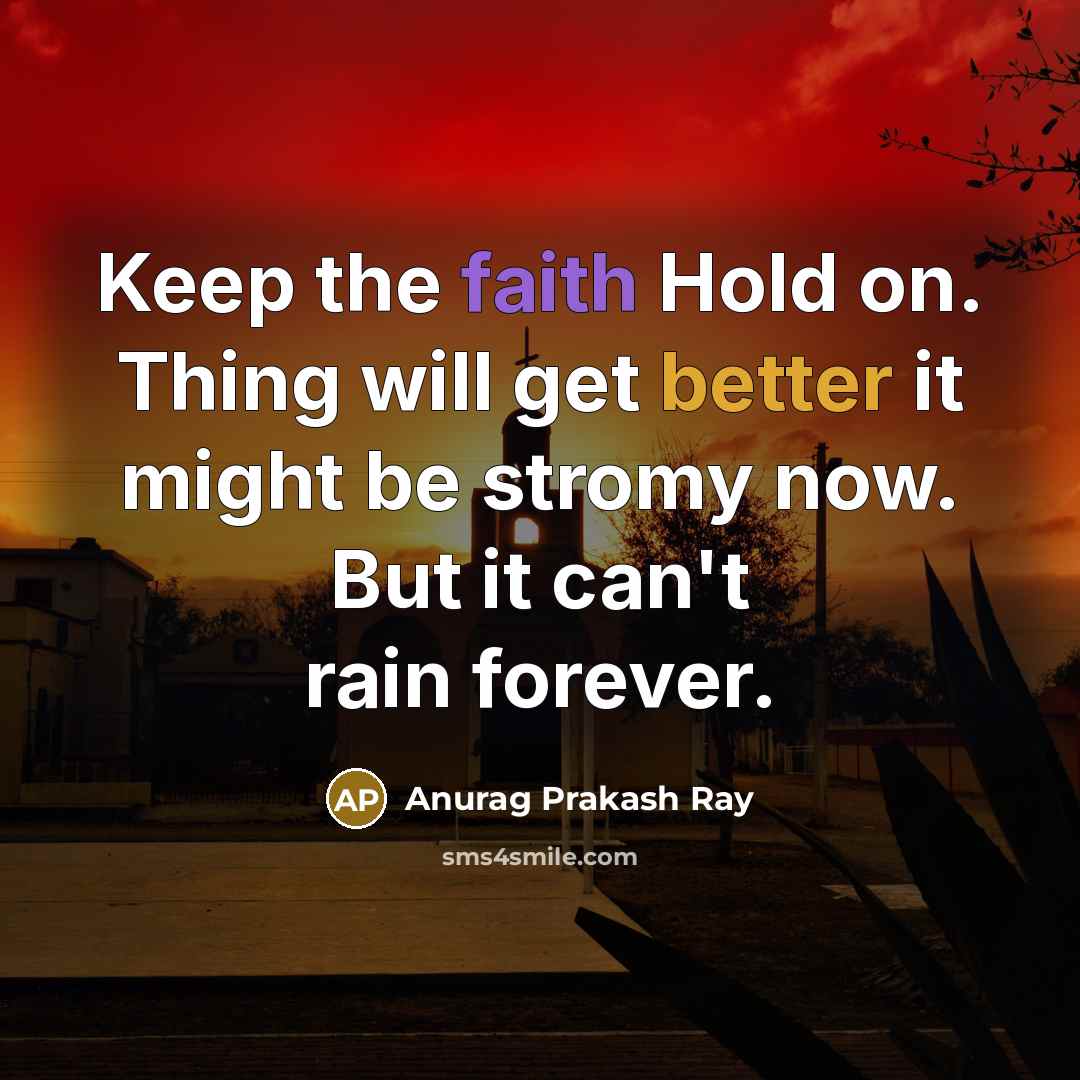 “Keep the faith Hold on. Thing will get better it might be stromy now. But it can't rain forever.” quote by Anurag Prakash Ray