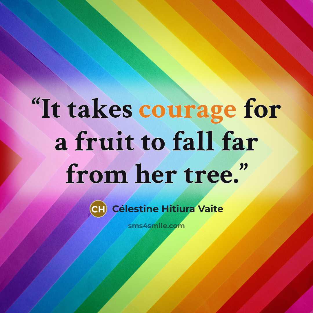 “It takes courage for a fruit to fall far from her tree.” quote by Célestine Hitiura Vaite