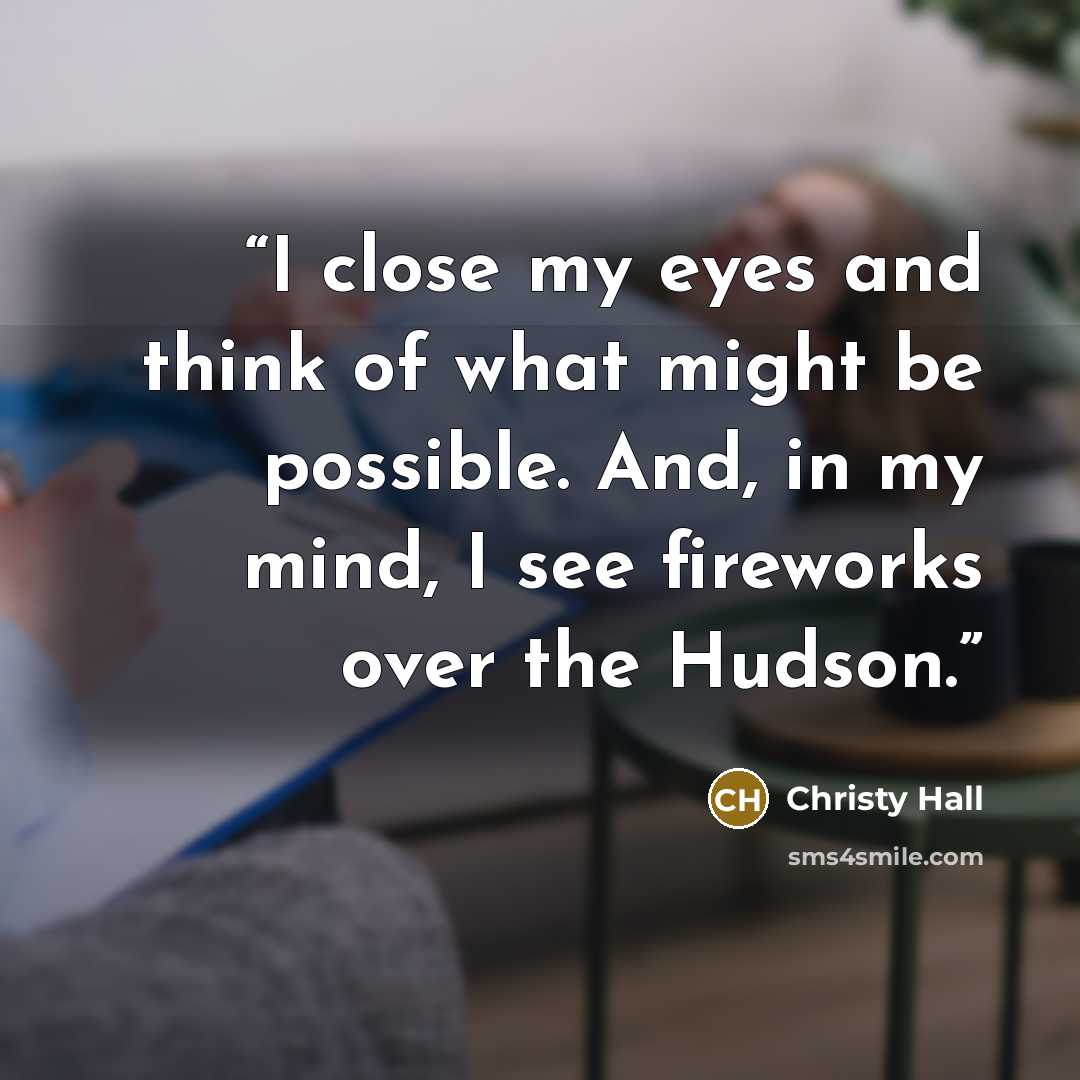 “I close my eyes and think of what might be possible. And, in my mind, I see fireworks over the Hudson.” quote by Christy Hall