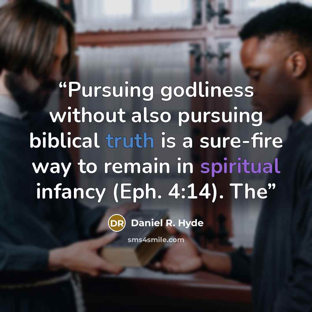 “Pursuing godliness without also pursuing biblical truth is a sure-fire way to remain in spiritual infancy (Eph. 4:14). The” quote by Daniel R. Hyde
