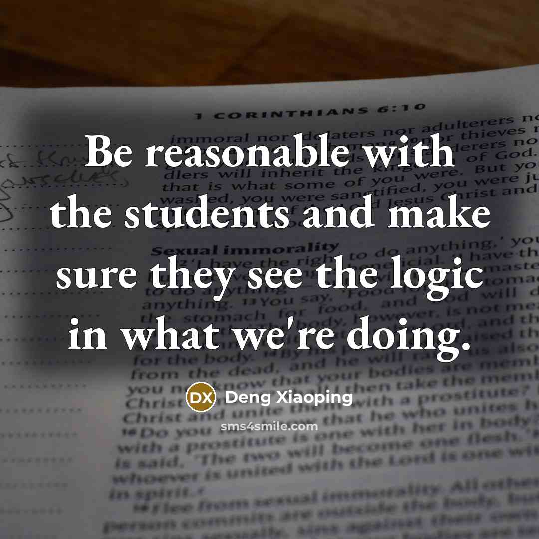 “Be reasonable with the students and make sure they see the logic in what we're doing.” quote by Deng Xiaoping