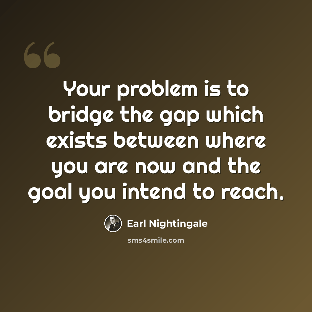 “Your problem is to bridge the gap which exists between where you are now and the goal you intend to reach.” quote by Earl Nightingale