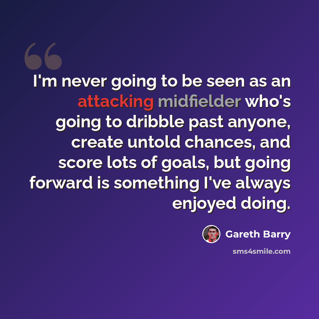 “I'm never going to be seen as an attacking midfielder who's going to dribble past anyone, create untold chances, and score lots of goals, but going forward is something I've always enjoyed doing.” quote by Gareth Barry
