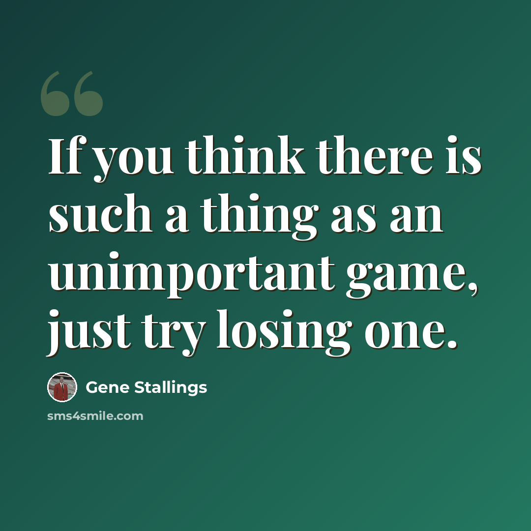 “If you think there is such a thing as an unimportant game, just try losing one.” quote by Gene Stallings