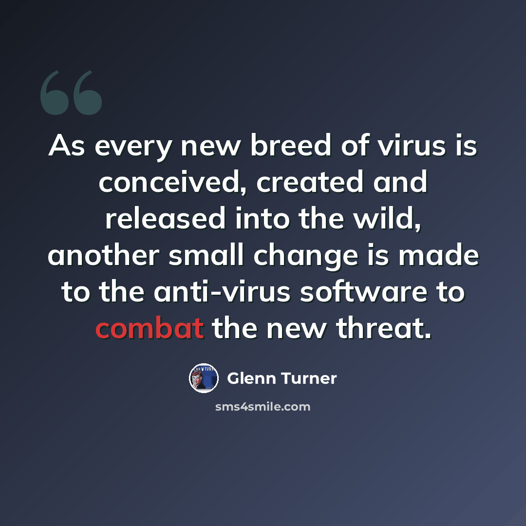 “As every new breed of virus is conceived, created and released into the wild, another small change is made to the anti-virus software to combat the new threat.” quote by Glenn Turner