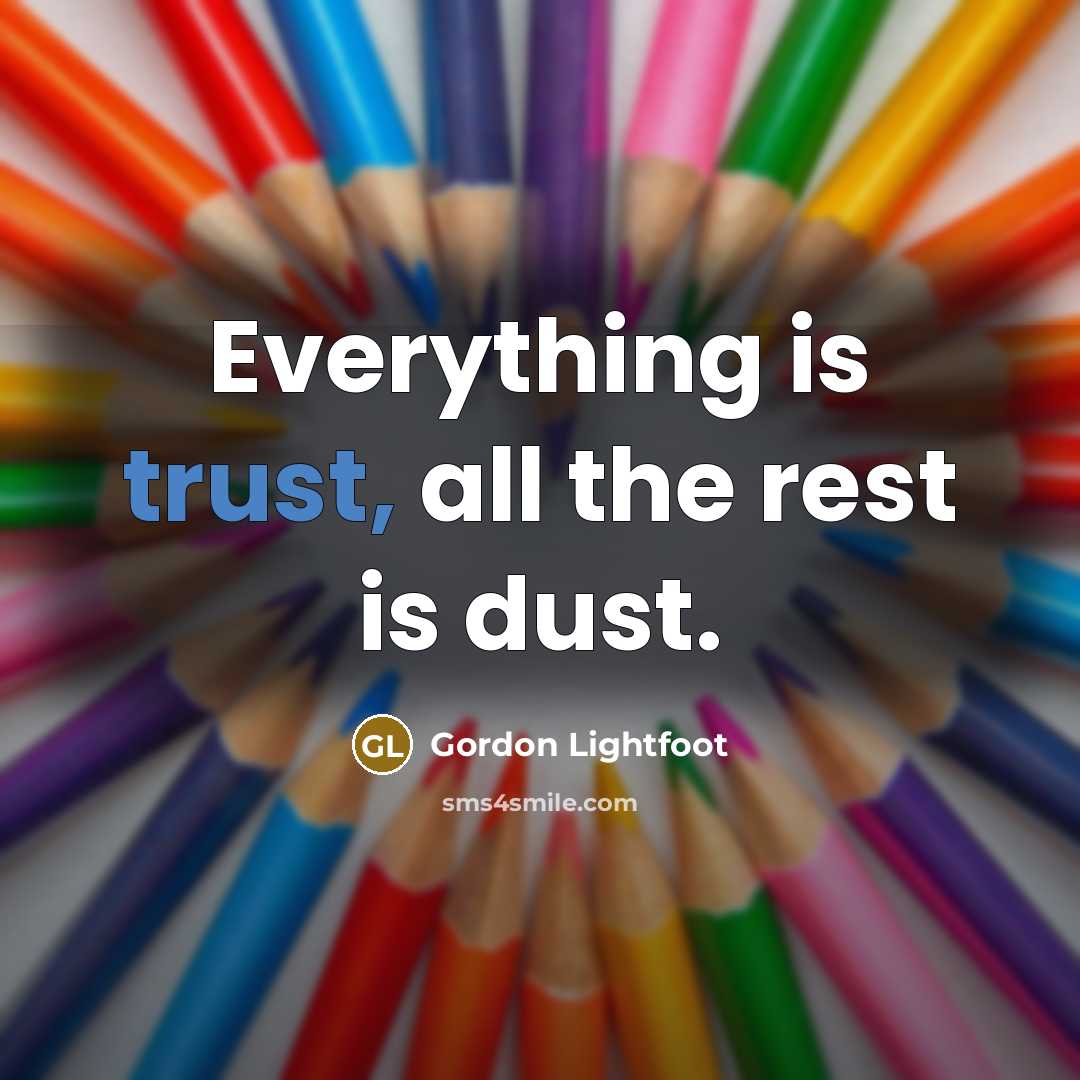 “Everything is trust, all the rest is dust.” quote by Gordon Lightfoot