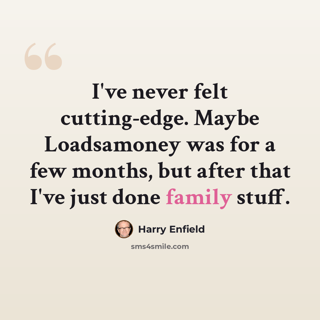 “I've never felt cutting-edge. Maybe Loadsamoney was for a few months, but after that I've just done family stuff.” quote by Harry Enfield