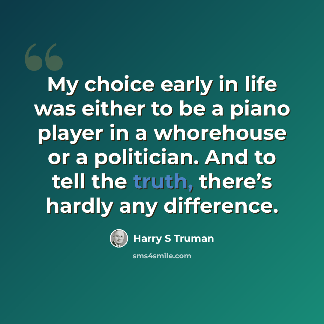 “My choice early in life was either to be a piano player in a whorehouse or a politician. And to tell the truth, there’s hardly any difference.” quote by Harry S Truman