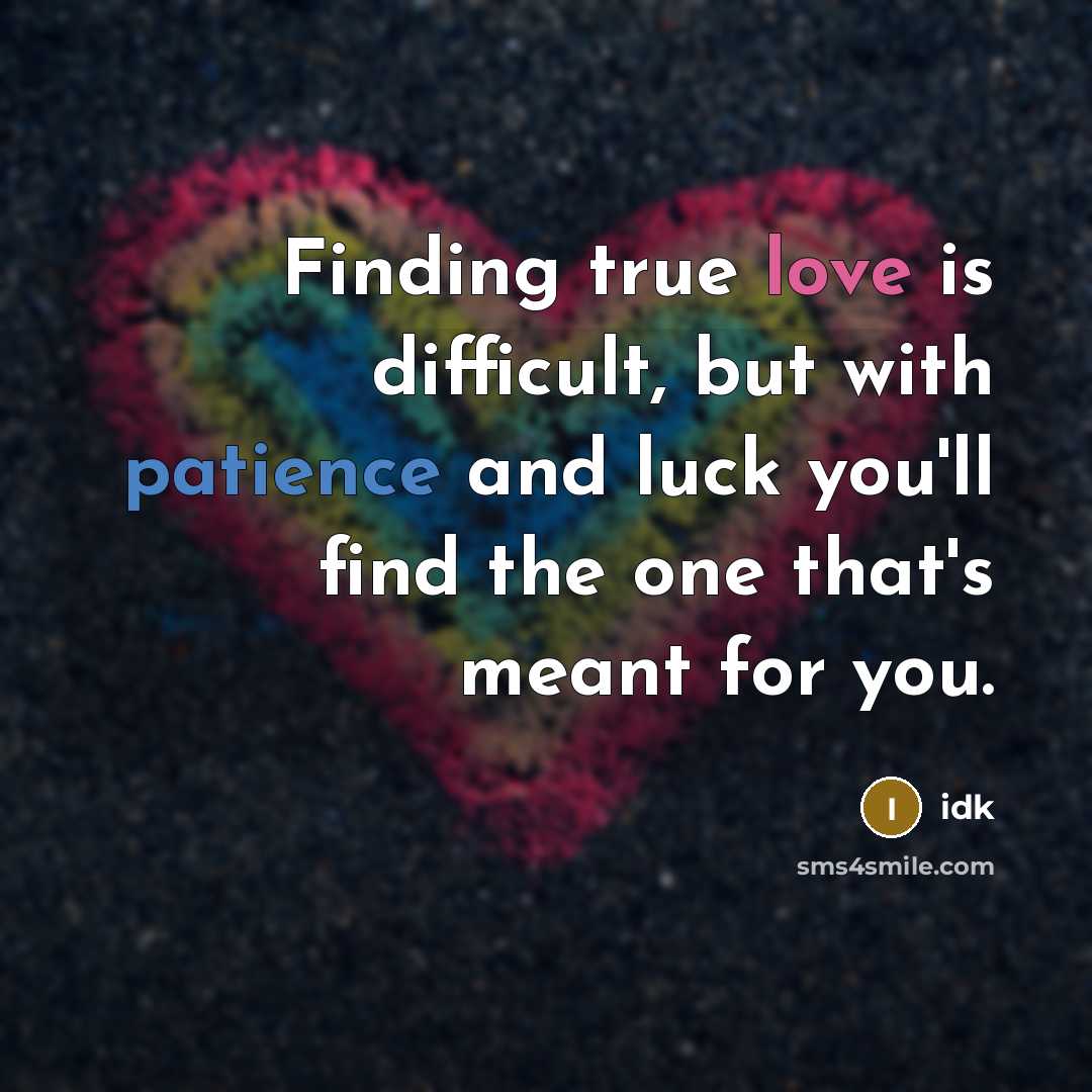 “Finding true love is difficult, but with patience and luck you'll find the one that's meant for you.” quote by Idk