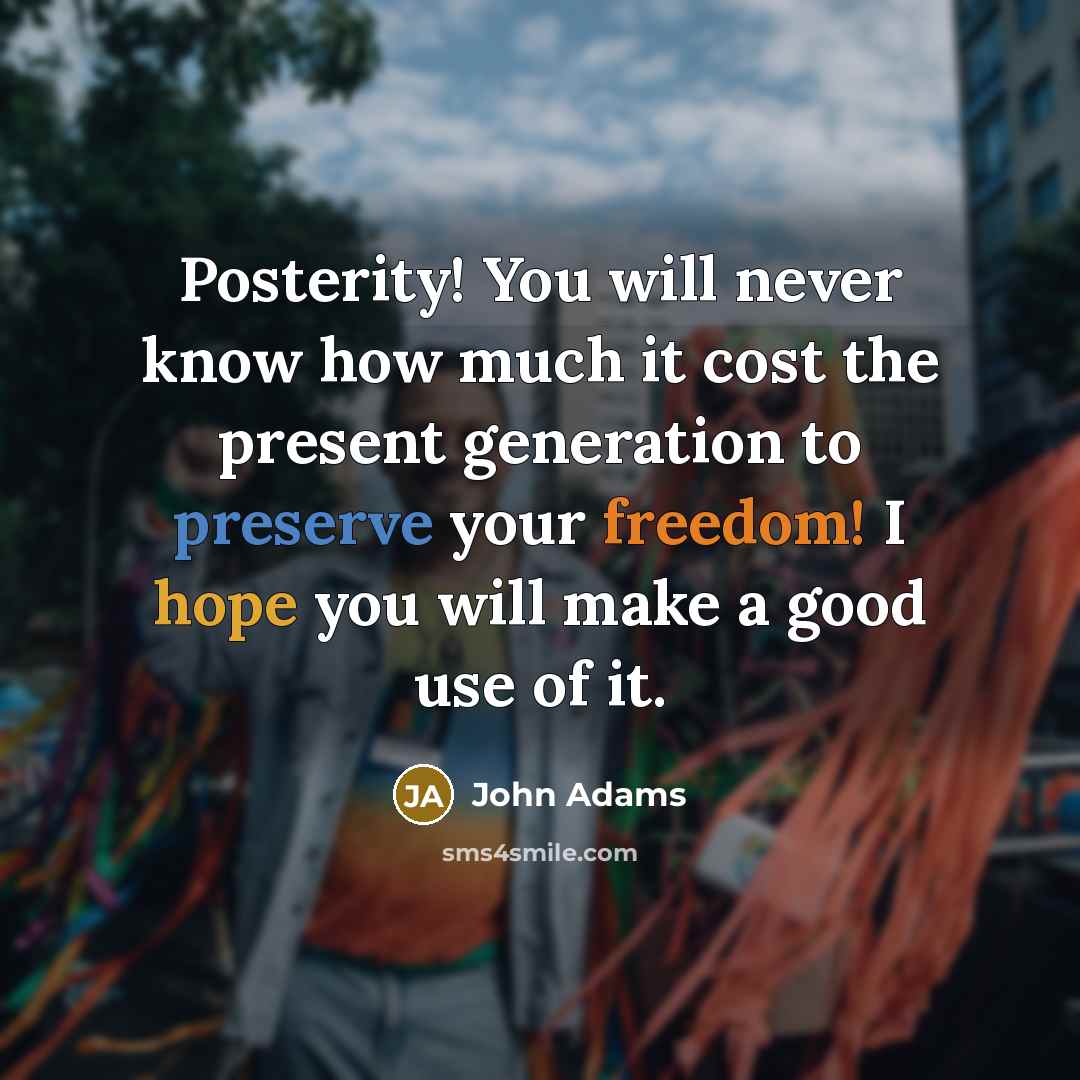 “Posterity! You will never know how much it cost the present generation to preserve your freedom! I hope you will make a good use of it.” quote by John Adams