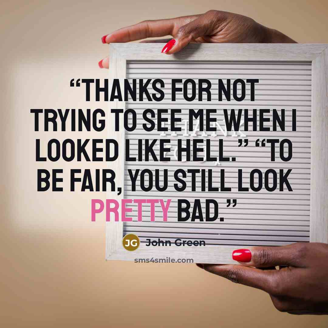 “Thanks for not trying to see me when I looked like hell.” “To be fair, you still look pretty bad.” quote by John Green
