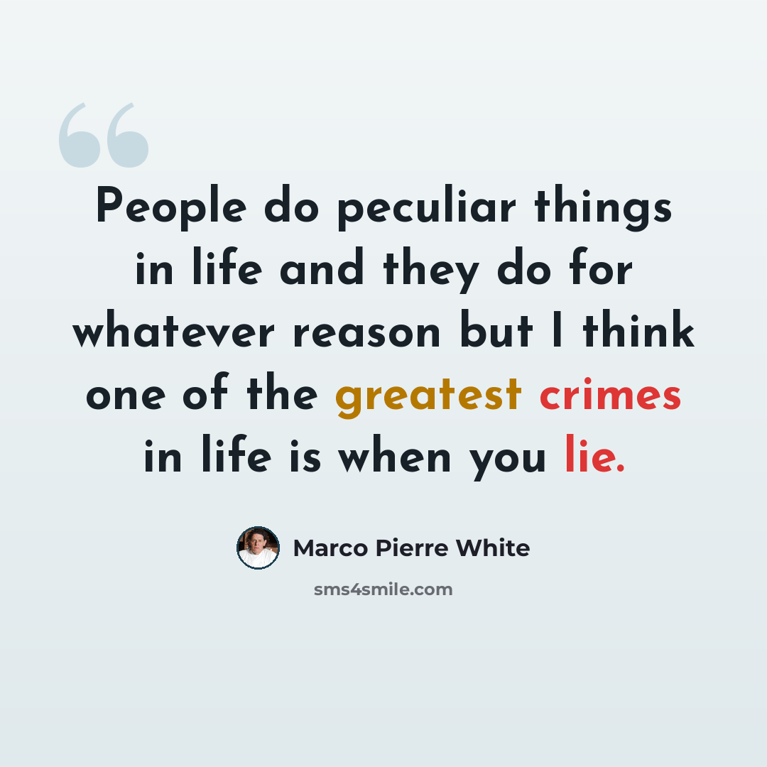 “People do peculiar things in life and they do for whatever reason but I think one of the greatest crimes in life is when you lie.” quote by Marco Pierre White
