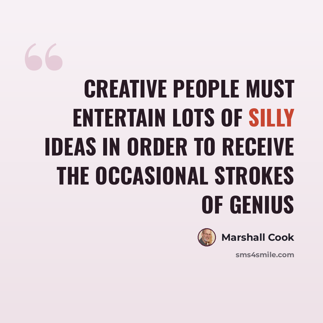 “Creative people must entertain lots of silly ideas in order to receive the occasional strokes of genius” quote by Marshall Cook