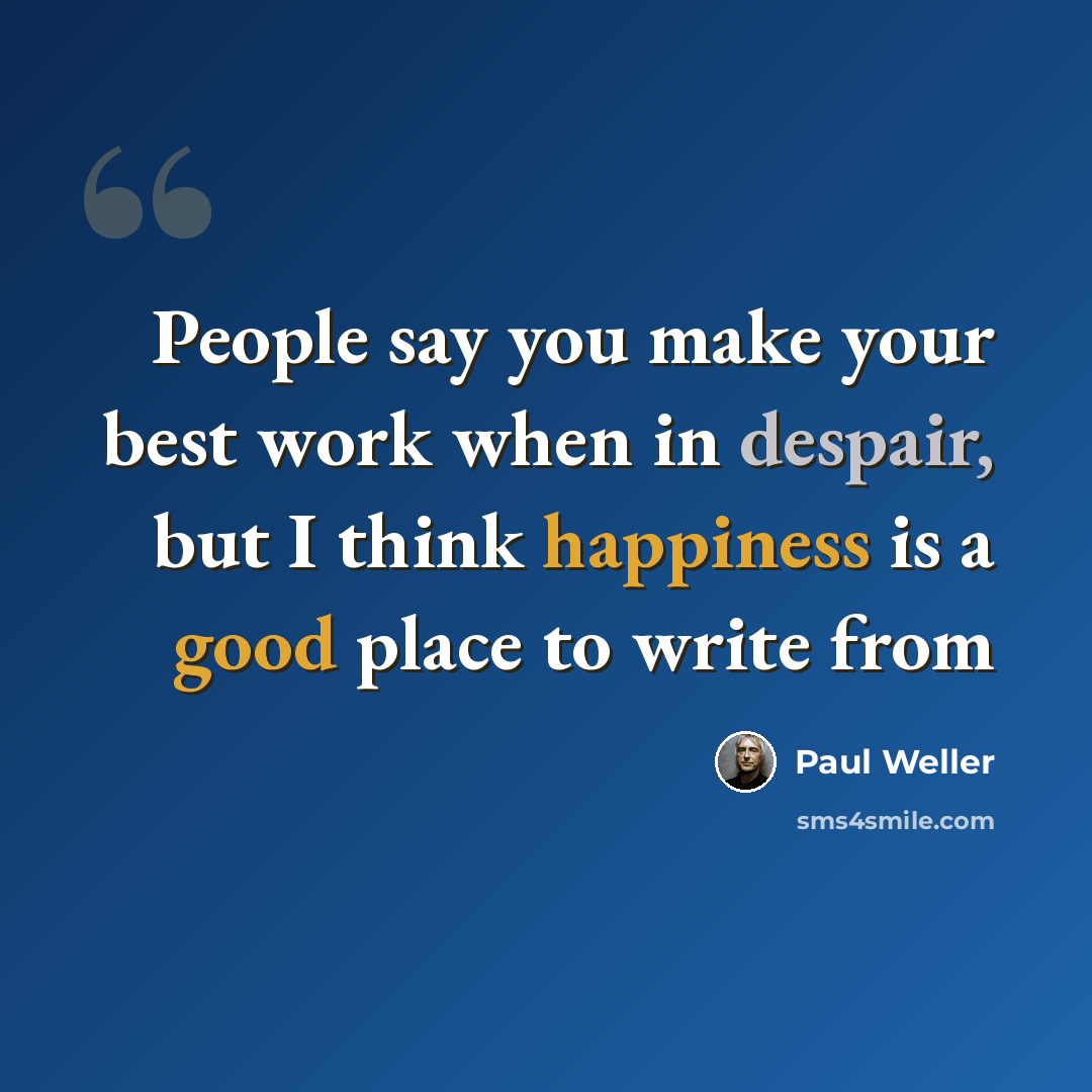 “People say you make your best work when in despair, but I think happiness is a good place to write from” quote by Paul Weller