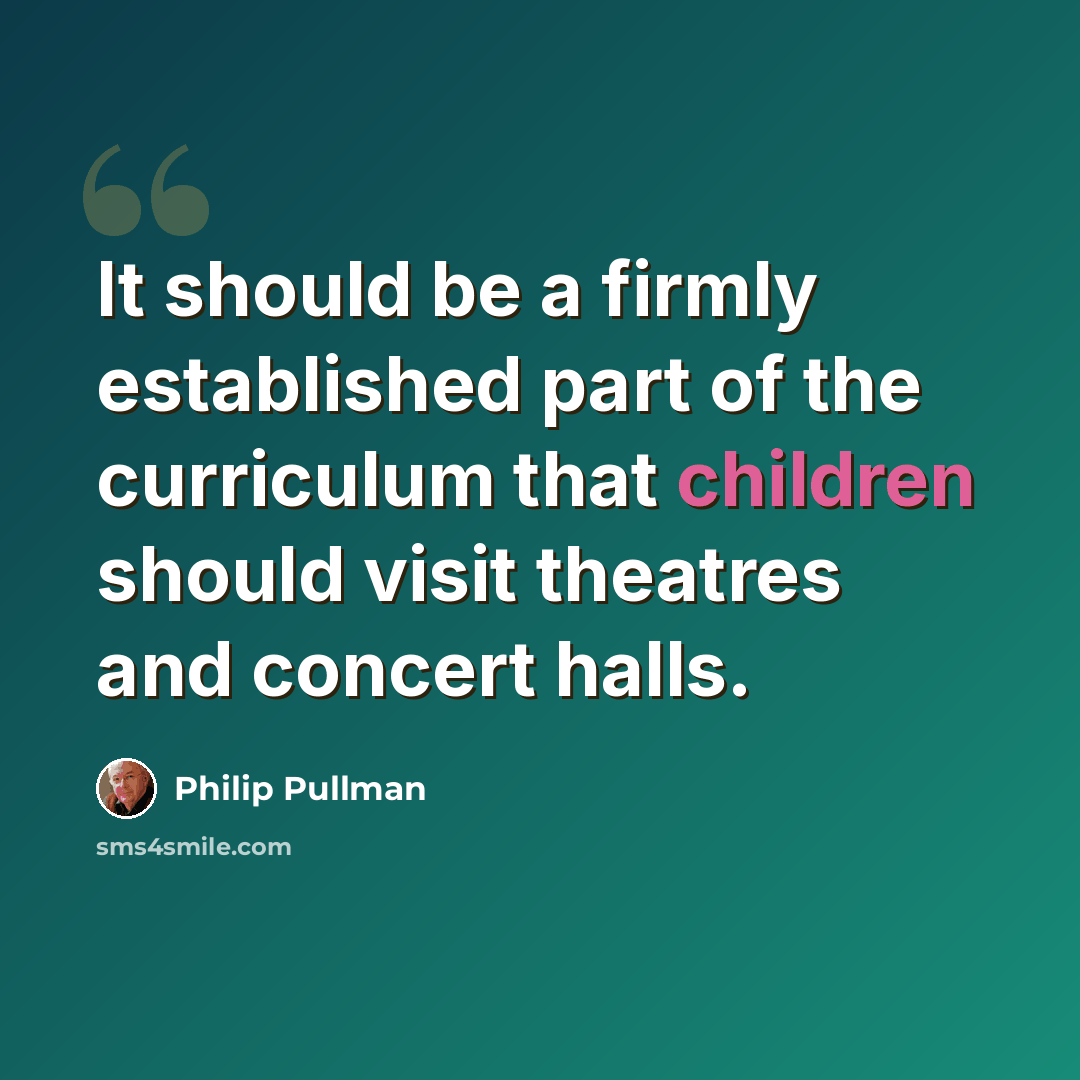 “It should be a firmly established part of the curriculum that children should visit theatres and concert halls.” quote by Philip Pullman