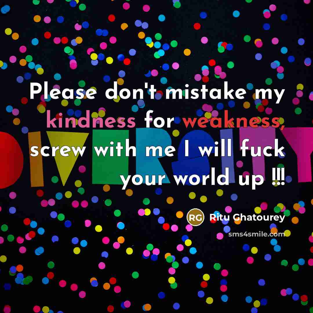 “Please don't mistake my kindness for weakness, screw with me I will fuck your world up !!!” quote by Ritu Ghatourey