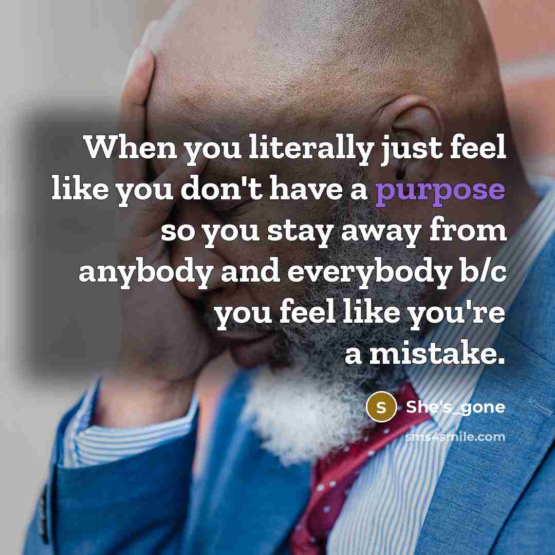 “When you literally just feel like you don't have a purpose so you stay away from anybody and everybody b/c you feel like you're a mistake.” quote by She's_gone