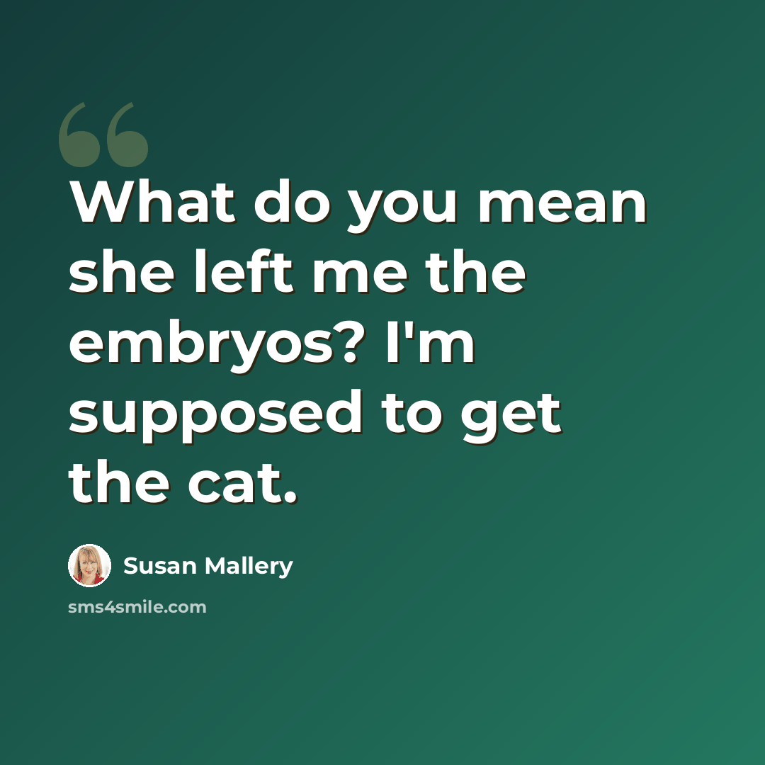 “What do you mean she left me the embryos? I'm supposed to get the cat.” quote by Susan Mallery