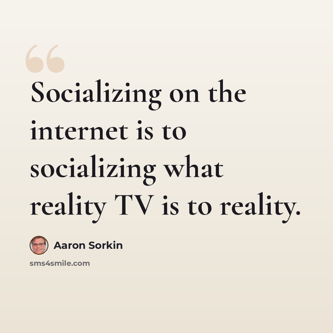“Socializing on the internet is to socializing what reality TV is to reality.” quote by Aaron Sorkin