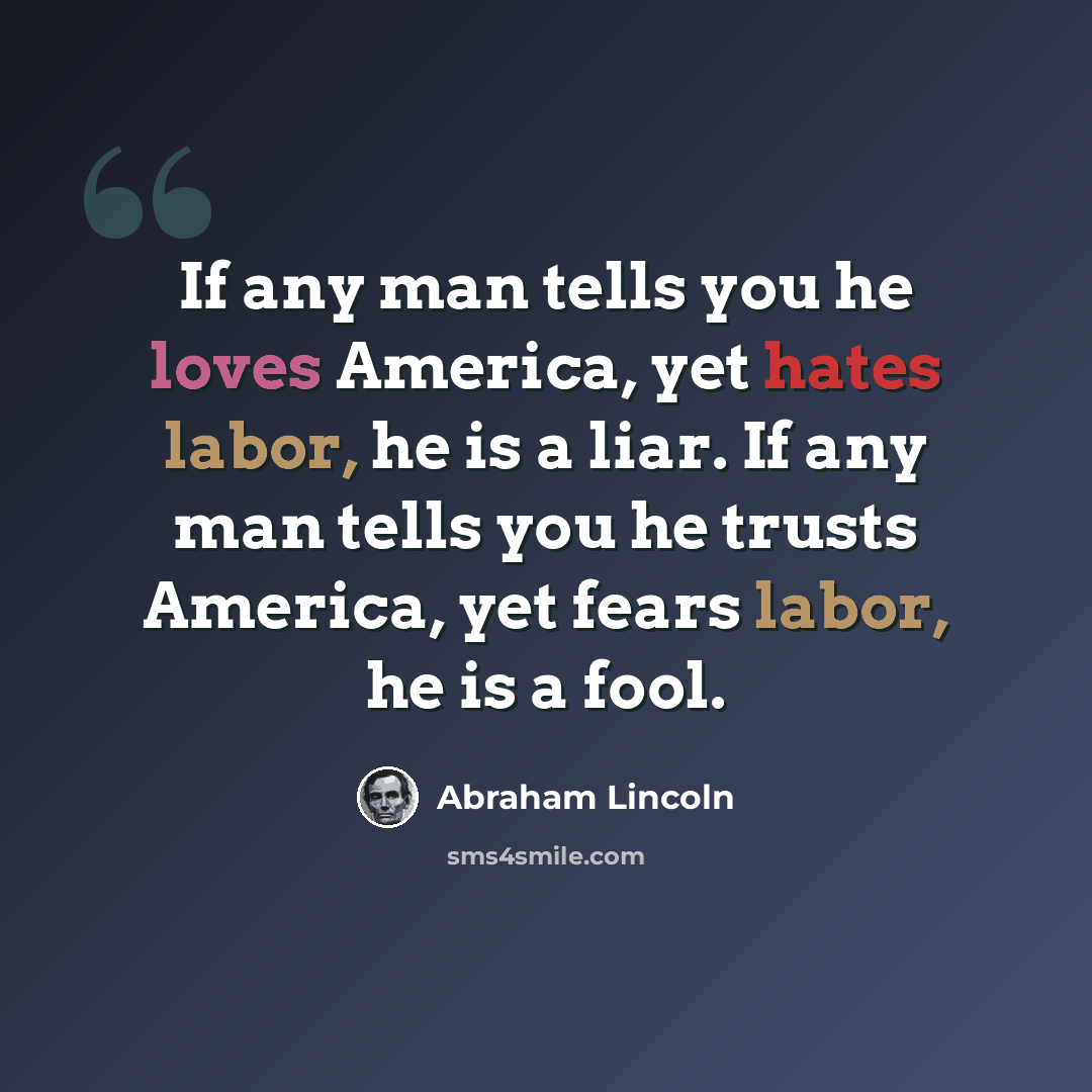 “If any man tells you he loves America, yet hates labor, he is a liar. If any man tells you he trusts America, yet fears labor, he is a fool.” quote by Abraham Lincoln