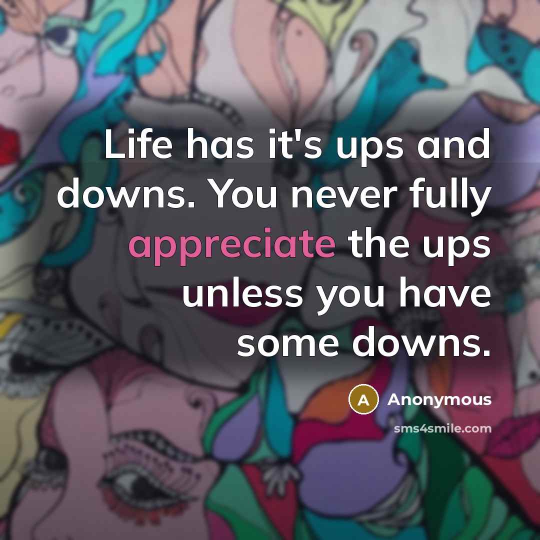 “Life has it's ups and downs. You never fully appreciate the ups unless you have some downs.” quote by Anonymous