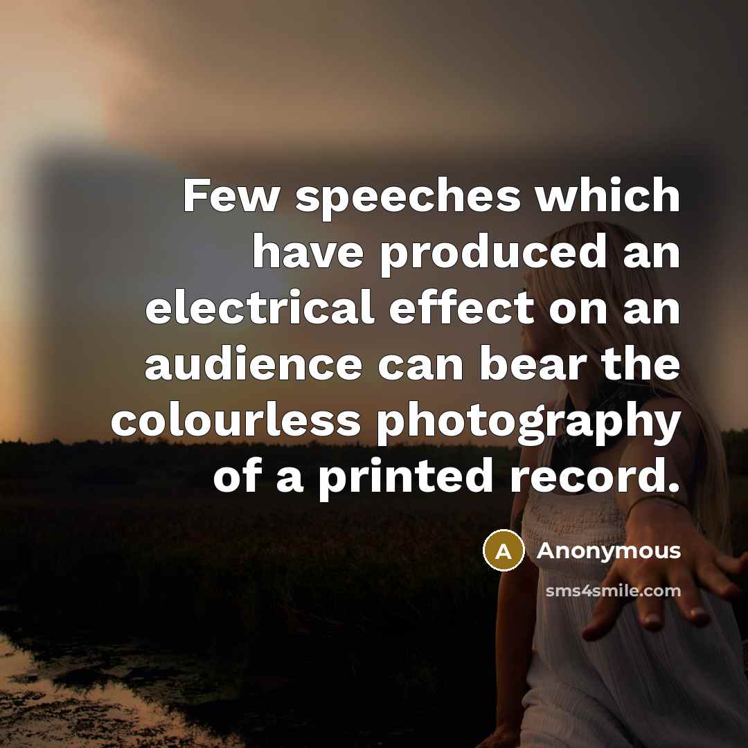 “Few speeches which have produced an electrical effect on an audience can bear the colourless photography of a printed record.” quote by Anonymous