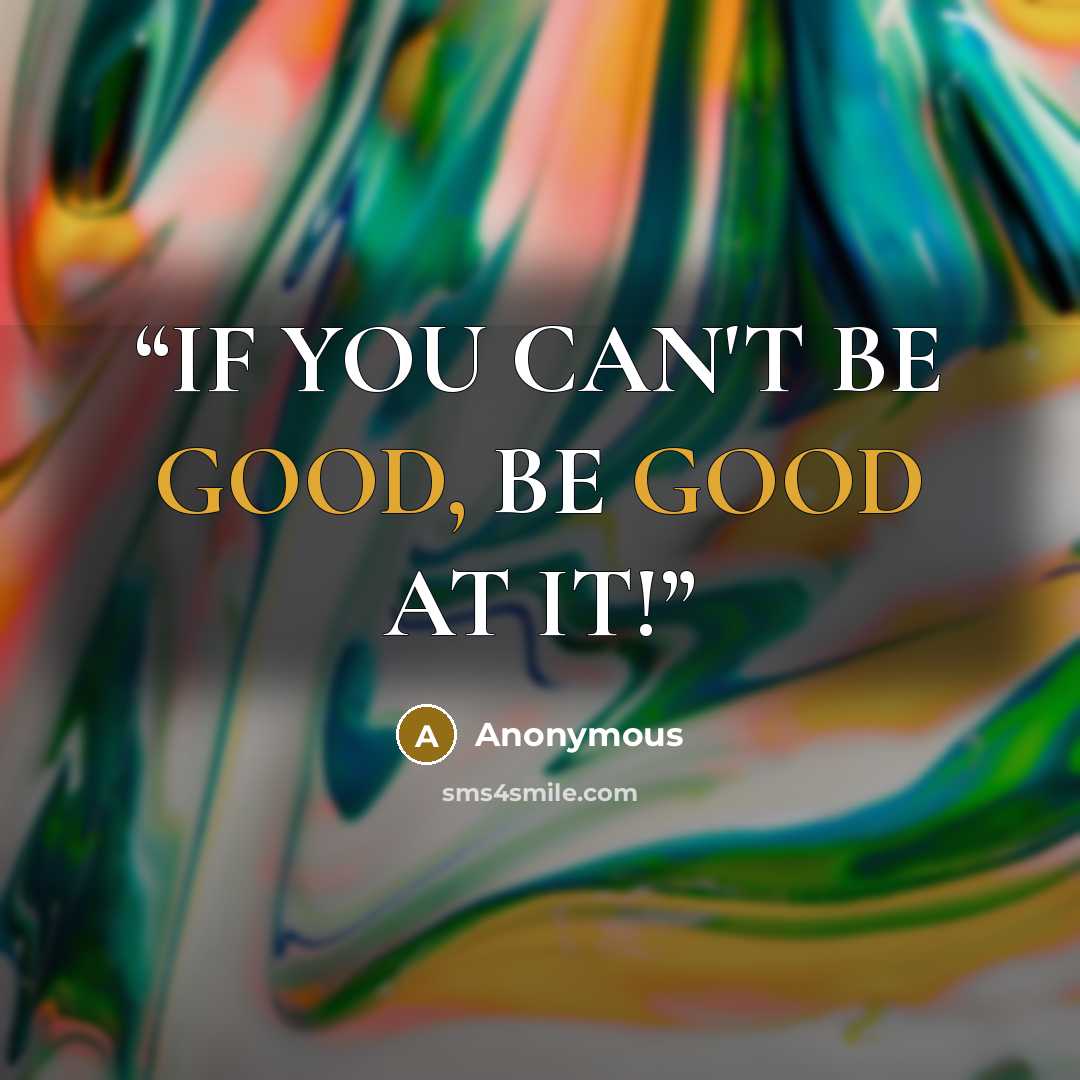 “IF YOU CAN'T BE GOOD, BE GOOD AT IT!” quote by Anonymous