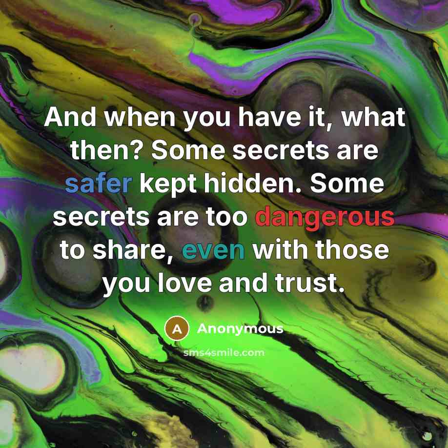 “And when you have it, what then? Some secrets are safer kept hidden. Some secrets are too dangerous to share, even with those you love and trust.” quote by Anonymous