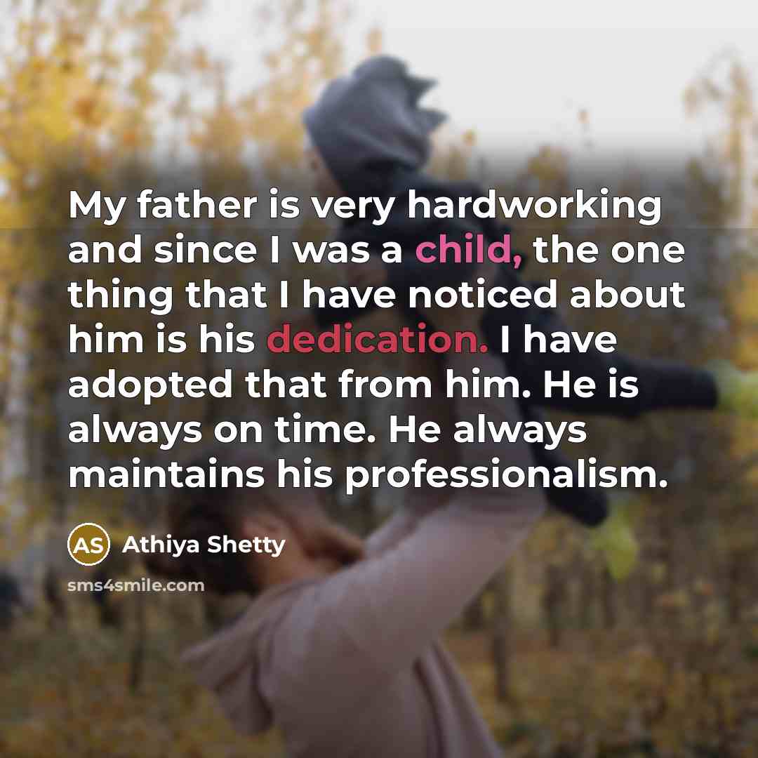 “My father is very hardworking and since I was a child, the one thing that I have noticed about him is his dedication. I have adopted that from him. He is always on time. He always maintains his professionalism.” quote by Athiya Shetty