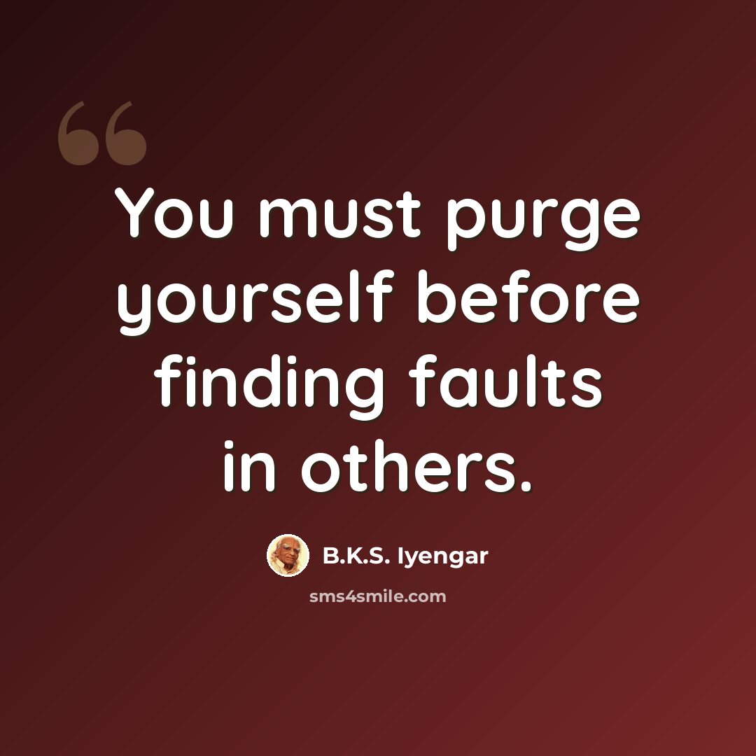 “You must purge yourself before finding faults in others.” quote by B.K.S. Iyengar
