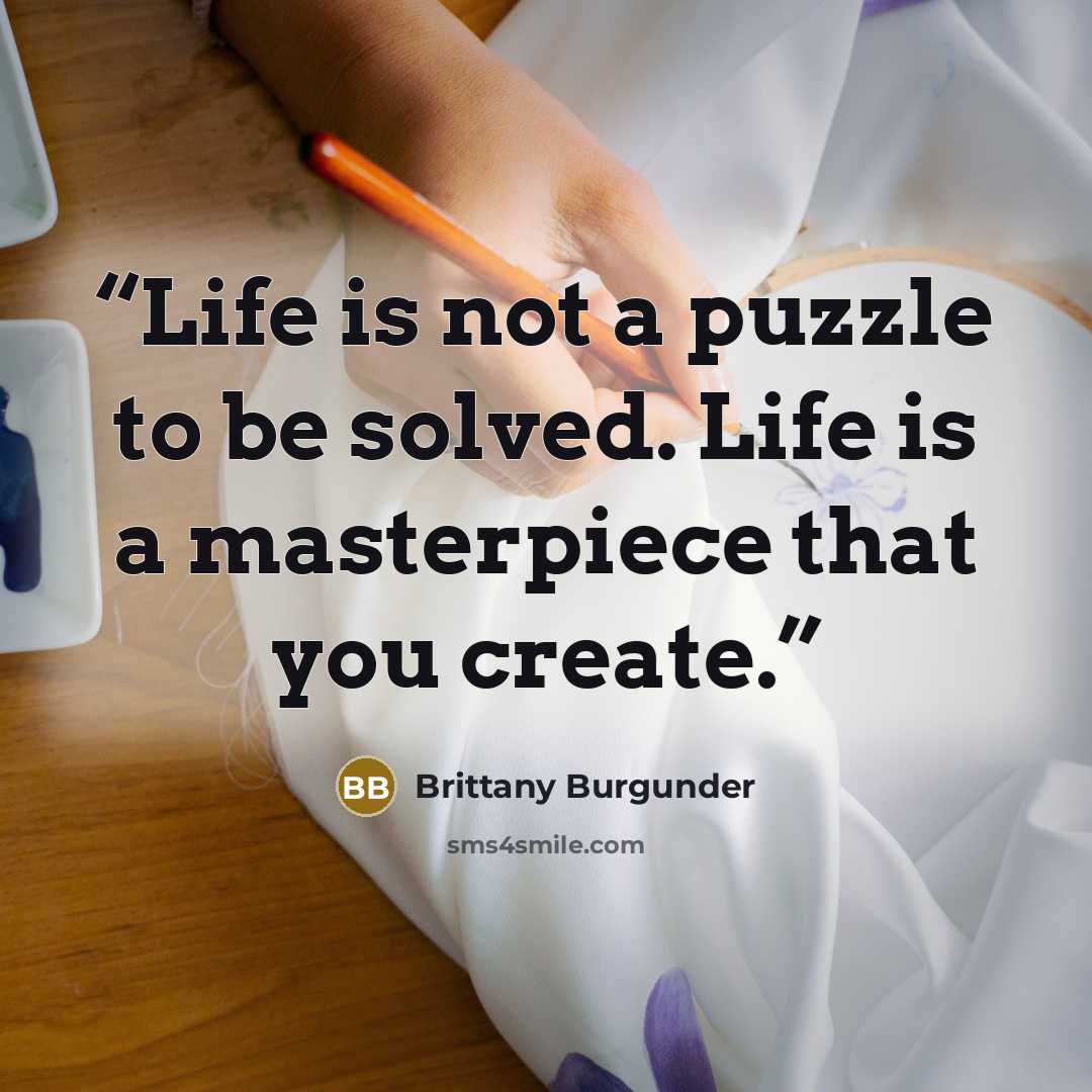 “Life is not a puzzle to be solved. Life is a masterpiece that you create.” quote by Brittany Burgunder