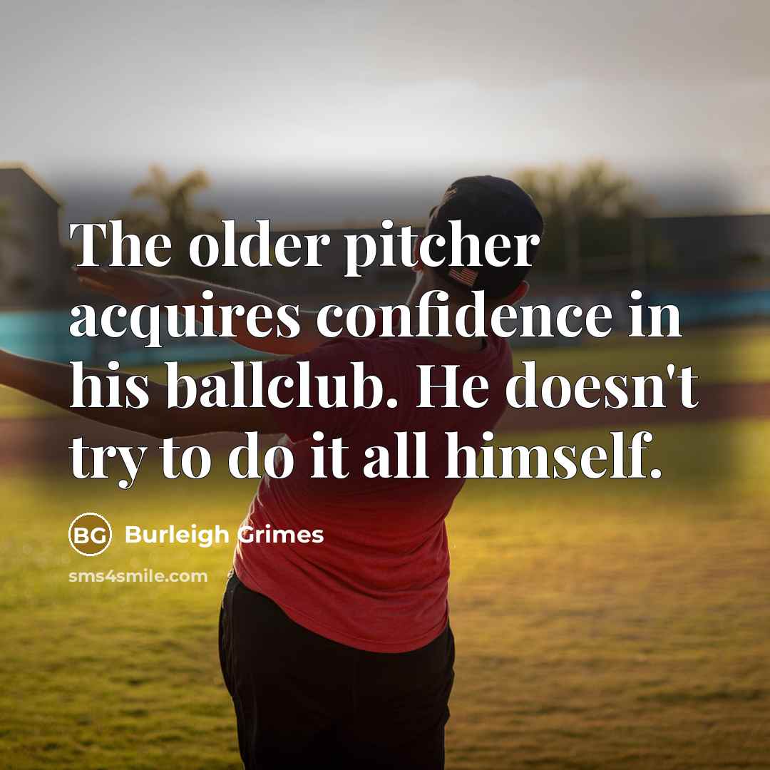 “The older pitcher acquires confidence in his ballclub. He doesn't try to do it all himself.” quote by Burleigh Grimes