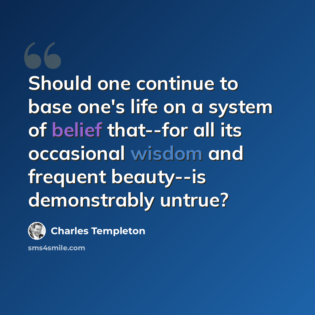 “Should one continue to base one's life on a system of belief that--for all its occasional wisdom and frequent beauty--is demonstrably untrue?” quote by Charles Templeton