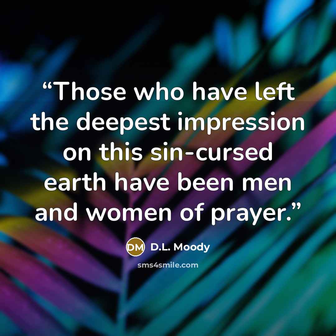 “Those who have left the deepest impression on this sin-cursed earth have been men and women of prayer.” quote by D.L. Moody