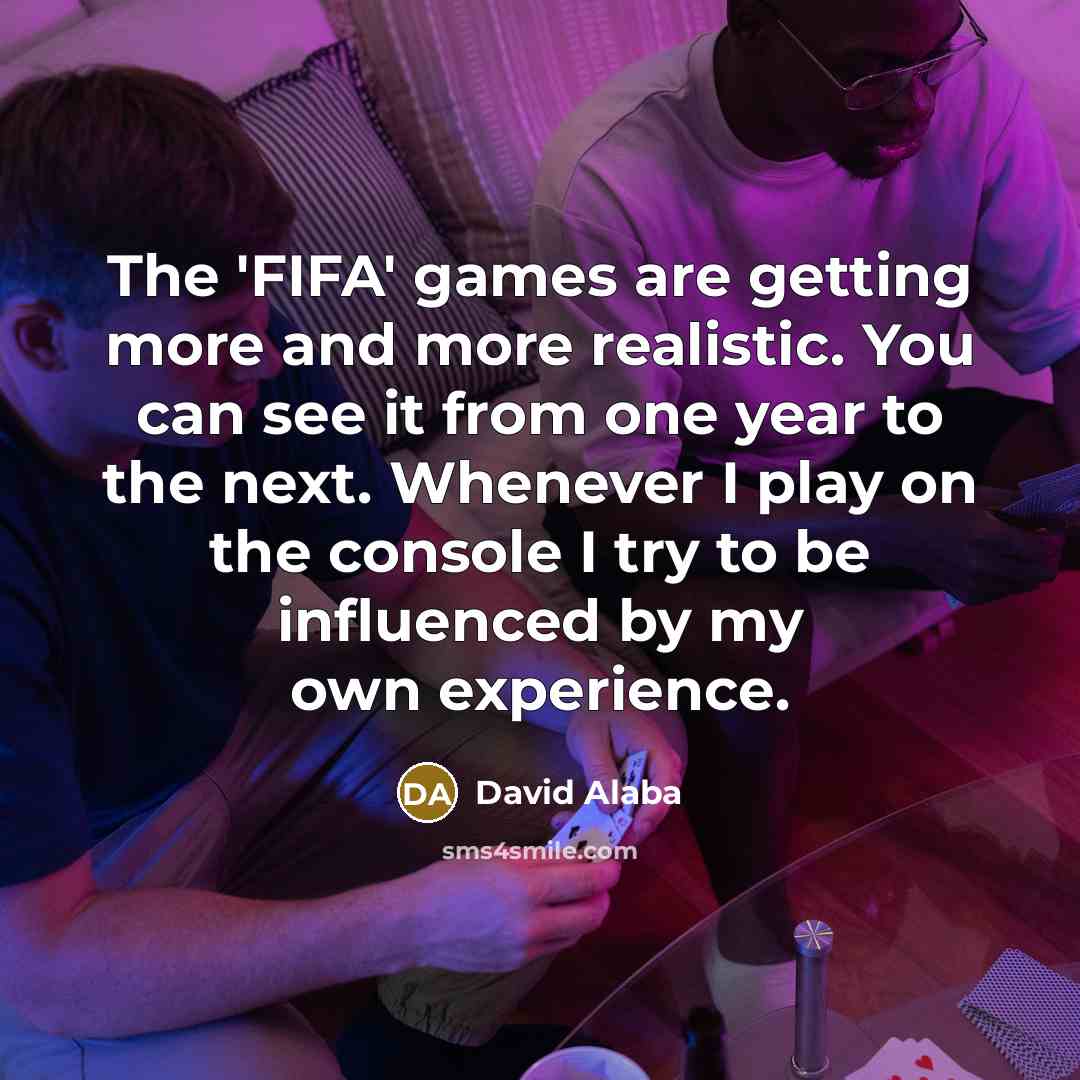 “The 'FIFA' games are getting more and more realistic. You can see it from one year to the next. Whenever I play on the console I try to be influenced by my own experience.” quote by David Alaba