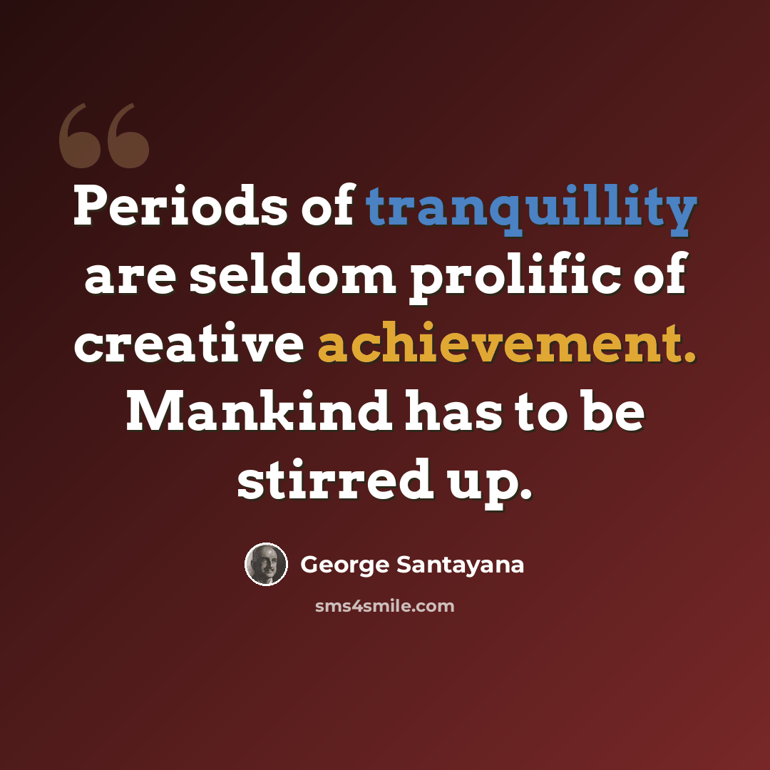 “Periods of tranquillity are seldom prolific of creative achievement. Mankind has to be stirred up.” quote by George Santayana