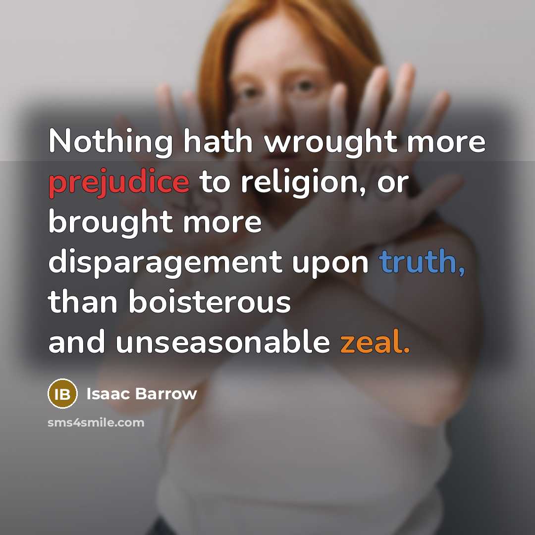 “Nothing hath wrought more prejudice to religion, or brought more disparagement upon truth, than boisterous and unseasonable zeal.” quote by Isaac Barrow