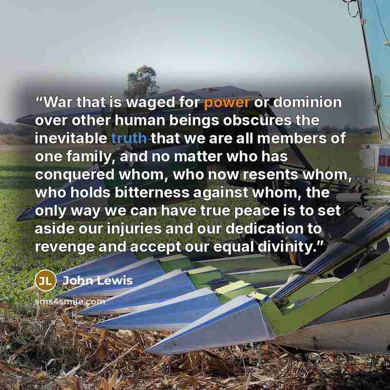 “War that is waged for power or dominion over other human beings obscures the inevitable truth that we are all members of one family, and no matter who has conquered whom, who now resents whom, who holds bitterness against whom, the only way we can have true peace is to set aside our injuries and…” quote by John Lewis