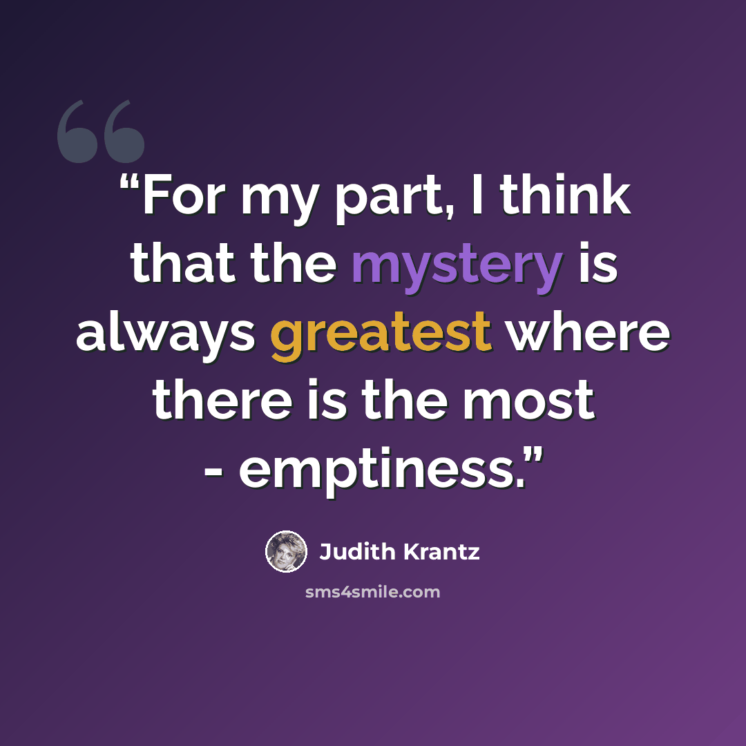 “For my part, I think that the mystery is always greatest where there is the most - emptiness.” quote by Judith Krantz