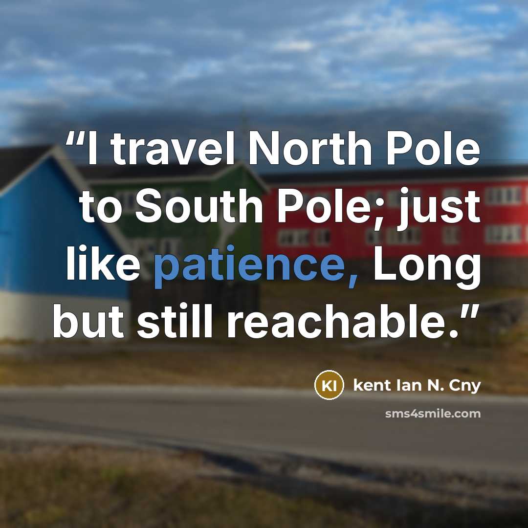 “I travel North Pole to South Pole; just like patience, Long but still reachable.” quote by kent Ian N. Cny
