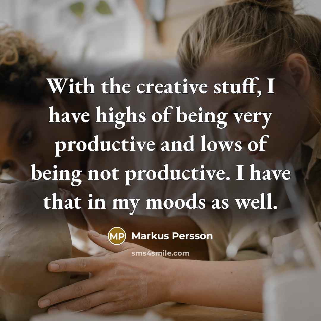 “With the creative stuff, I have highs of being very productive and lows of being not productive. I have that in my moods as well.” quote by Markus Persson