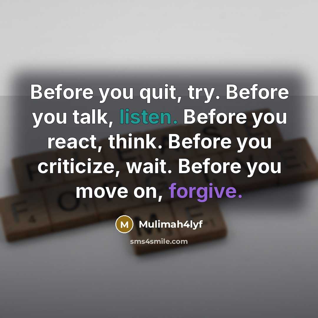 “Before you quit, try. Before you talk, listen. Before you react, think. Before you criticize, wait. Before you move on, forgive.” quote by Mulimah4lyf