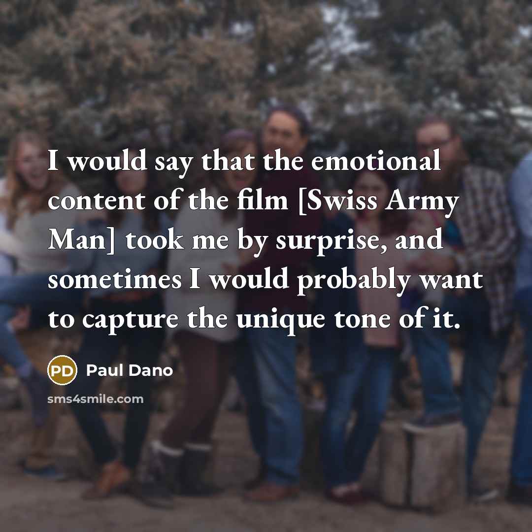 “I would say that the emotional content of the film [Swiss Army Man] took me by surprise, and sometimes I would probably want to capture the unique tone of it.” quote by Paul Dano