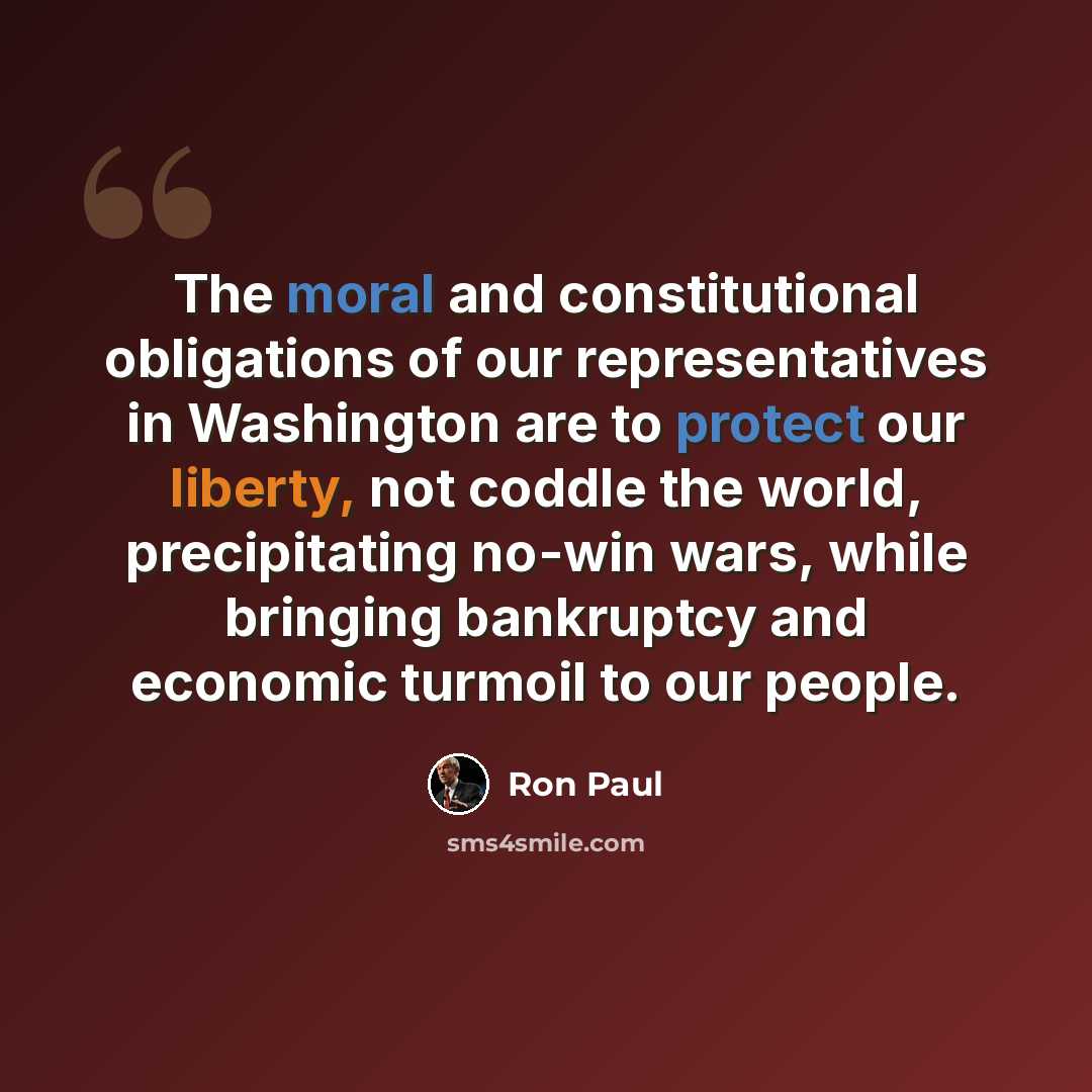“The moral and constitutional obligations of our representatives in Washington are to protect our liberty, not coddle the world, precipitating no-win wars, while bringing bankruptcy and economic turmoil to our people.” quote by Ron Paul